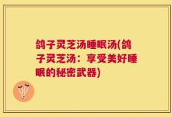 鸽子灵芝汤睡眠汤(鸽子灵芝汤：享受美好睡眠的秘密武器)