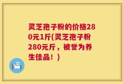 灵芝孢子粉的价格280元1斤(灵芝孢子粉280元斤，被誉为养生佳品！)