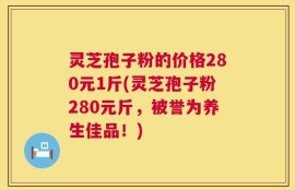 灵芝孢子粉的价格280元1斤(灵芝孢子粉280元斤，被誉为养生佳品！)