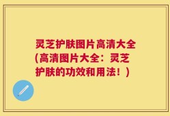 灵芝护肤图片高清大全(高清图片大全：灵芝护肤的功效和用法！)