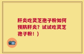 肝炎吃灵芝孢子粉如何预防肝炎？试试吃灵芝孢子粉！)