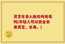 灵芝年青人能吃吗有毒吗(年轻人可以安全食用灵芝，无毒。)