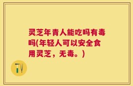 灵芝年青人能吃吗有毒吗(年轻人可以安全食用灵芝，无毒。)