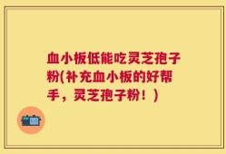 血小板低能吃灵芝孢子粉(补充血小板的好帮手，灵芝孢子粉！)