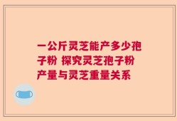 一公斤灵芝能产多少孢子粉 探究灵芝孢子粉产量与灵芝重量关系