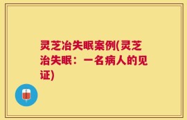 灵芝冶失眠案例(灵芝治失眠：一名病人的见证)