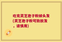 吃完灵芝孢子粉掉头发(灵芝孢子粉可致脱发，请慎用)