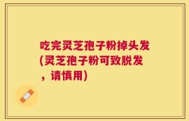吃完灵芝孢子粉掉头发(灵芝孢子粉可致脱发，请慎用)