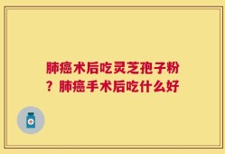 肺癌术后吃灵芝孢子粉？肺癌手术后吃什么好
