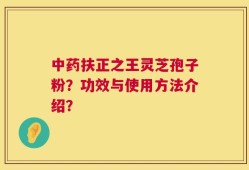 中药扶正之王灵芝孢子粉？功效与使用方法介绍？
