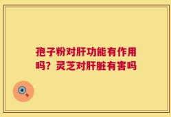 孢子粉对肝功能有作用吗？灵芝对肝脏有害吗