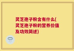灵芝孢子粉含有什么(灵芝孢子粉的营养价值及功效简述)