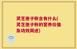 灵芝孢子粉含有什么(灵芝孢子粉的营养价值及功效简述)