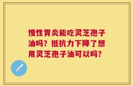 慢性胃炎能吃灵芝孢子油吗？抵抗力下降了想用灵芝孢子油可以吗？