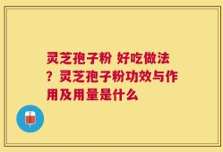 灵芝孢子粉 好吃做法？灵芝孢子粉功效与作用及用量是什么
