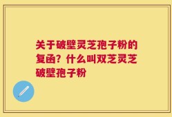 关于破壁灵芝孢子粉的复函？什么叫双芝灵芝破壁孢子粉