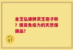 金芝弘康牌灵芝孢子粉？提高免疫力的天然保健品？