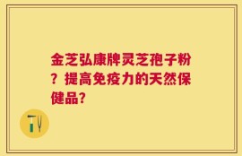 金芝弘康牌灵芝孢子粉？提高免疫力的天然保健品？