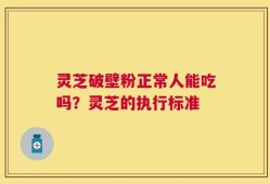 灵芝破壁粉正常人能吃吗？灵芝的执行标准