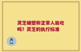 灵芝破壁粉正常人能吃吗？灵芝的执行标准