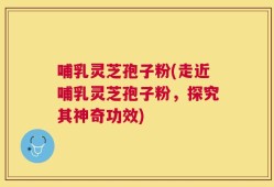 哺乳灵芝孢子粉(走近哺乳灵芝孢子粉，探究其神奇功效)
