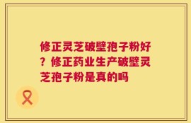 修正灵芝破壁孢子粉好？修正药业生产破壁灵芝孢子粉是真的吗