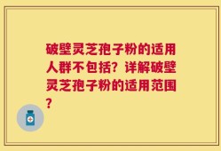 破壁灵芝孢子粉的适用人群不包括？详解破壁灵芝孢子粉的适用范围？