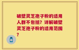 破壁灵芝孢子粉的适用人群不包括？详解破壁灵芝孢子粉的适用范围？