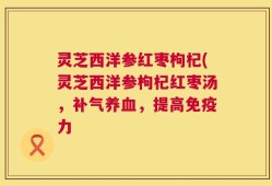灵芝西洋参红枣枸杞(灵芝西洋参枸杞红枣汤，补气养血，提高免疫力
