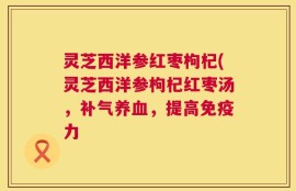 灵芝西洋参红枣枸杞(灵芝西洋参枸杞红枣汤，补气养血，提高免疫力