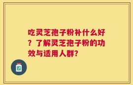 吃灵芝孢子粉补什么好？了解灵芝孢子粉的功效与适用人群？
