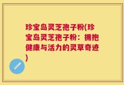 珍宝岛灵芝孢子粉(珍宝岛灵芝孢子粉：拥抱健康与活力的灵草奇迹)