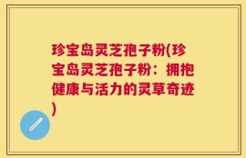 珍宝岛灵芝孢子粉(珍宝岛灵芝孢子粉：拥抱健康与活力的灵草奇迹)
