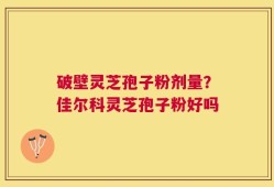 破壁灵芝孢子粉剂量？佳尔科灵芝孢子粉好吗