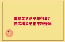 破壁灵芝孢子粉剂量？佳尔科灵芝孢子粉好吗