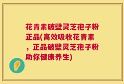 花青素破壁灵芝孢子粉正品(高效吸收花青素，正品破壁灵芝孢子粉助你健康养生)