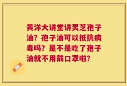 黄洋大讲堂讲灵芝孢子油？孢子油可以抵抗病毒吗？是不是吃了孢子油就不用戴口罩啦？