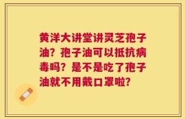黄洋大讲堂讲灵芝孢子油？孢子油可以抵抗病毒吗？是不是吃了孢子油就不用戴口罩啦？