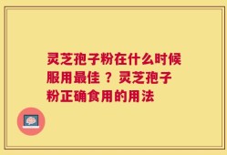 灵芝孢子粉在什么时候服用最佳 ？灵芝孢子粉正确食用的用法