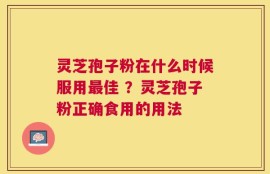 灵芝孢子粉在什么时候服用最佳 ？灵芝孢子粉正确食用的用法