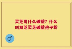 灵芝用什么破壁？什么叫双芝灵芝破壁孢子粉