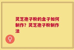 灵芝孢子粉的盒子如何制作？灵芝孢子粉制作法
