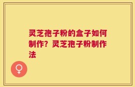 灵芝孢子粉的盒子如何制作？灵芝孢子粉制作法