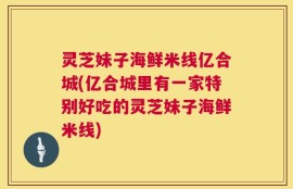 灵芝妹子海鲜米线亿合城(亿合城里有一家特别好吃的灵芝妹子海鲜米线)