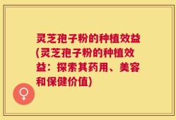 灵芝孢子粉的种植效益(灵芝孢子粉的种植效益：探索其药用、美容和保健价值)