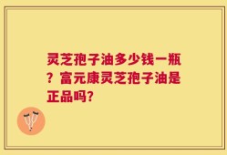 灵芝孢子油多少钱一瓶？富元康灵芝孢子油是正品吗？