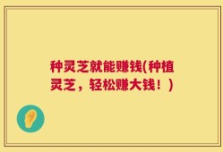 种灵芝就能赚钱(种植灵芝，轻松赚大钱！)