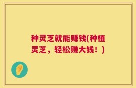 种灵芝就能赚钱(种植灵芝，轻松赚大钱！)