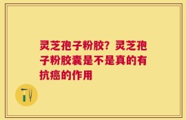灵芝孢子粉胶？灵芝孢子粉胶囊是不是真的有抗癌的作用