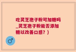 吃灵芝孢子粉可加糖吗_灵芝孢子粉能否添加糖以改善口感？)